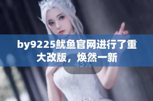 by9225魷魚(yú)官網(wǎng)進(jìn)行了重大改版，煥然一新