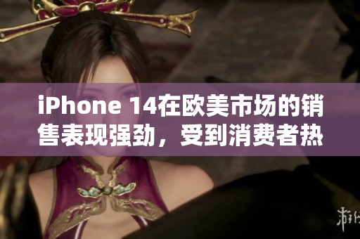 iPhone 14在歐美市場(chǎng)的銷售表現(xiàn)強(qiáng)勁，受到消費(fèi)者熱捧
