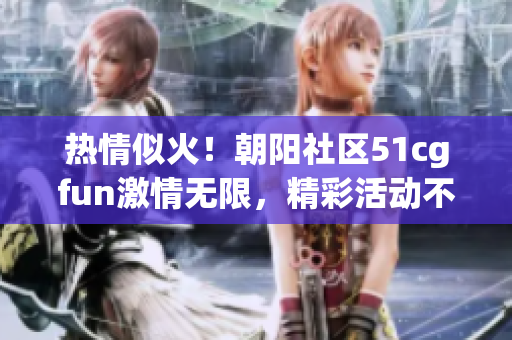 熱情似火！朝陽社區(qū)51cgfun激情無限，精彩活動(dòng)不容錯(cuò)過！