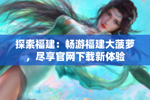 探索福建：暢游福建大菠蘿，盡享官網(wǎng)下載新體驗(yàn)