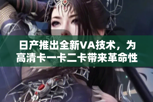 日產(chǎn)推出全新VA技術(shù)，為高清卡一卡二卡帶來革命性升級(jí)