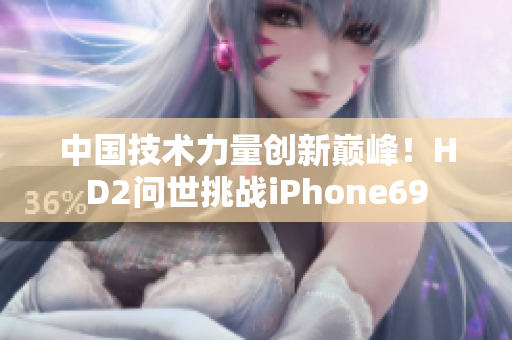 中國(guó)技術(shù)力量創(chuàng)新巔峰！HD2問(wèn)世挑戰(zhàn)iPhone69