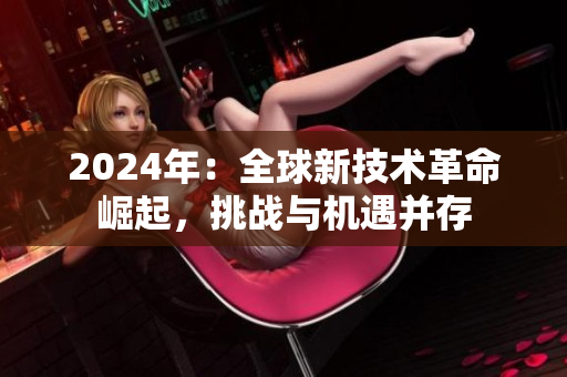2024年：全球新技術(shù)革命崛起，挑戰(zhàn)與機(jī)遇并存