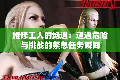維修工人的絕遇：遭遇危險(xiǎn)與挑戰(zhàn)的緊急任務(wù)瞬間