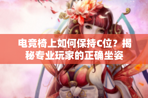 電競椅上如何保持C位？揭秘專業(yè)玩家的正確坐姿