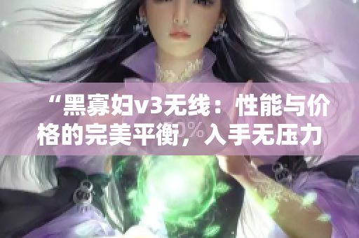 “黑寡婦v3無(wú)線(xiàn)：性能與價(jià)格的完美平衡，入手無(wú)壓力！”