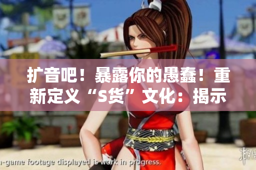 擴(kuò)音吧！暴露你的愚蠢！重新定義“S貨”文化：揭示虛假C爛視頻的SB本質(zhì)