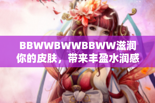 BBWWBWWBBWW滋潤(rùn)你的皮膚，帶來豐盈水潤(rùn)感