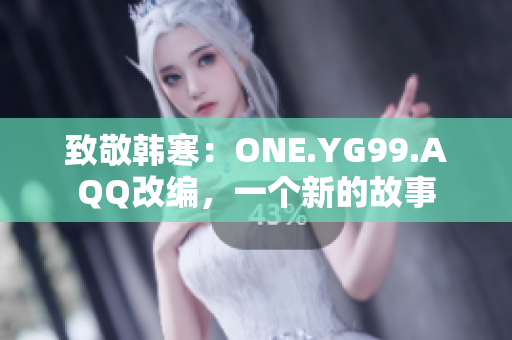 致敬韓寒：ONE.YG99.AQQ改編，一個(gè)新的故事
