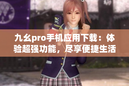 九幺pro手機應(yīng)用下載：體驗超強功能，盡享便捷生活
