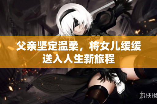 父親堅(jiān)定溫柔，將女兒緩緩送入人生新旅程