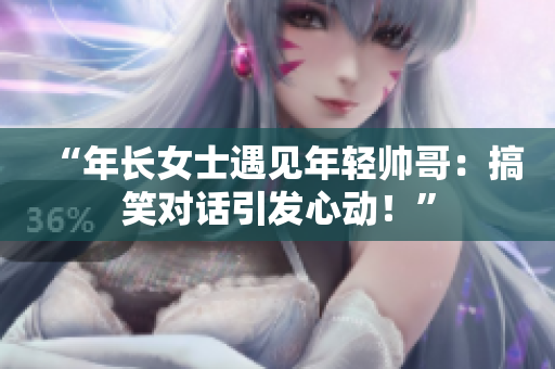 “年長(zhǎng)女士遇見年輕帥哥：搞笑對(duì)話引發(fā)心動(dòng)！”