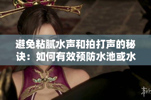 避免粘膩水聲和拍打聲的秘訣：如何有效預(yù)防水池或水桶內(nèi)的不必要噪音？