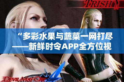 “多彩水果與蔬菜一網(wǎng)打盡——新鮮時令A(yù)PP全方位視頻分享”