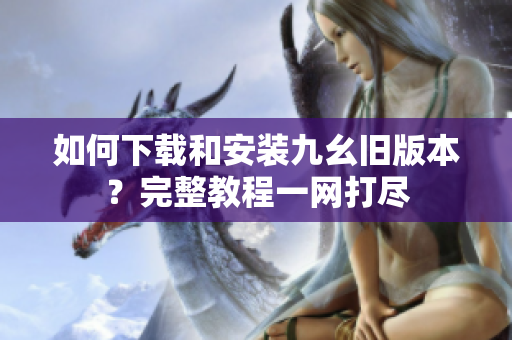 如何下載和安裝九幺舊版本？完整教程一網(wǎng)打盡