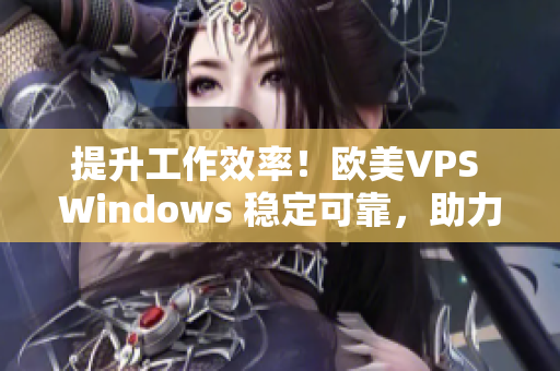 提升工作效率！歐美VPS Windows 穩(wěn)定可靠，助力你的網(wǎng)絡(luò)項(xiàng)目！