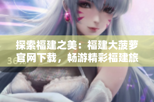 探索福建之美：福建大菠蘿官網(wǎng)下載，暢游精彩福建旅程