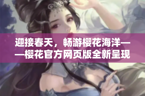 迎接春天，暢游櫻花海洋——櫻花官方網(wǎng)頁(yè)版全新呈現(xiàn)