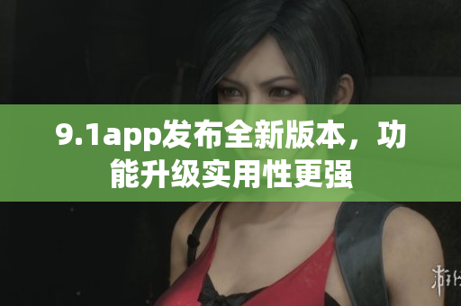 9.1app發(fā)布全新版本，功能升級實(shí)用性更強(qiáng)
