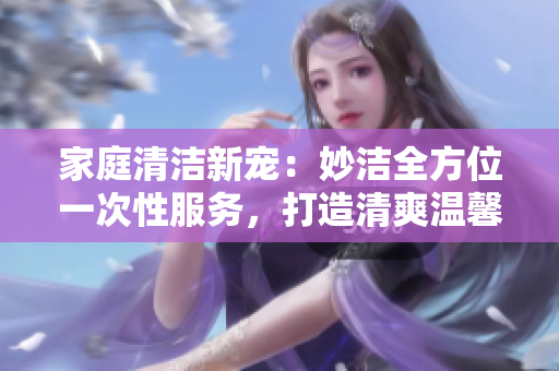 家庭清潔新寵：妙潔全方位一次性服務(wù)，打造清爽溫馨家園