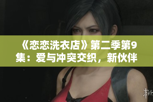 《戀戀洗衣店》第二季第9集：愛與沖突交織，新伙伴加入帶來波瀾不斷