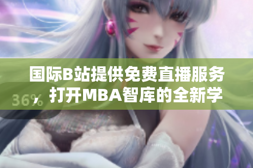 國際B站提供免費直播服務(wù)，打開MBA智庫的全新學(xué)習之窗