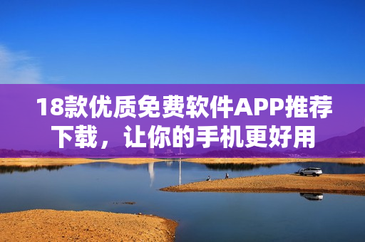 18款優(yōu)質(zhì)免費軟件APP推薦下載，讓你的手機更好用