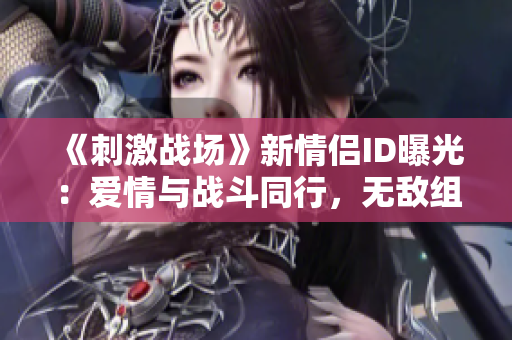 《刺激戰(zhàn)場(chǎng)》新情侶ID曝光：愛(ài)情與戰(zhàn)斗同行，無(wú)敵組合震撼登場(chǎng)