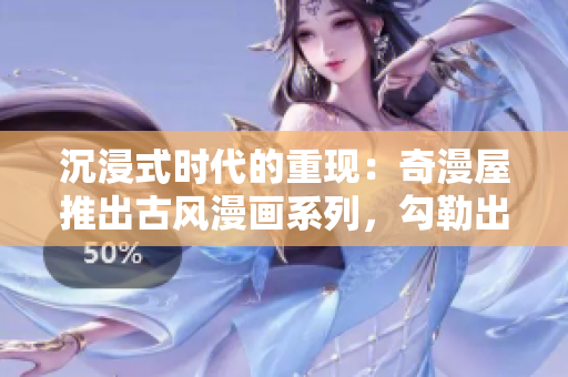 沉浸式時(shí)代的重現(xiàn)：奇漫屋推出古風(fēng)漫畫(huà)系列，勾勒出另一番風(fēng)采