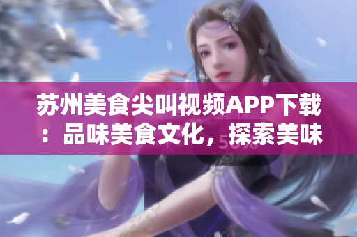 蘇州美食尖叫視頻APP下載：品味美食文化，探索美味新世界
