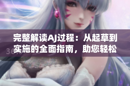 完整解讀AJ過程：從起草到實施的全面指南，助您輕松應(yīng)對挑戰(zhàn)