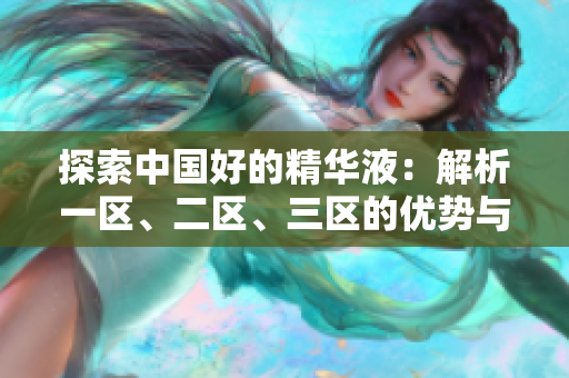 探索中國好的精華液：解析一區(qū)、二區(qū)、三區(qū)的優(yōu)勢與特點