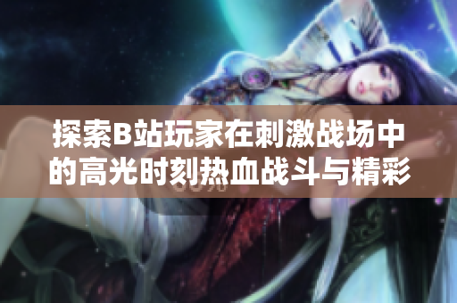 探索B站玩家在刺激戰(zhàn)場中的高光時刻熱血戰(zhàn)斗與精彩操作紛至沓來