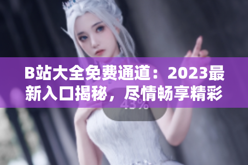 B站大全免費通道：2023最新入口揭秘，盡情暢享精彩內(nèi)容！