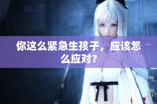你這么緊急生孩子，應該怎么應對？
