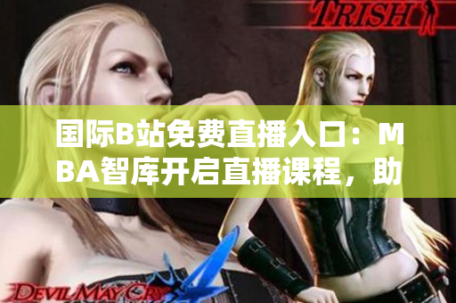 國際B站免費直播入口：MBA智庫開啟直播課程，助你突破職場瓶頸