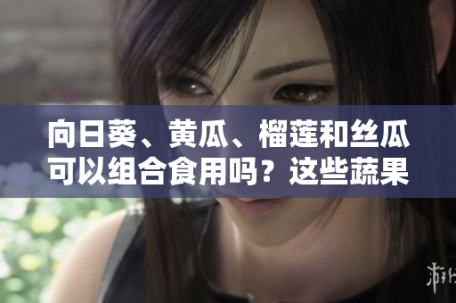 向日葵、黃瓜、榴蓮和絲瓜可以組合食用嗎？這些蔬果搭配是否健康可行？