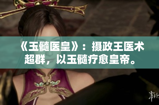 《玉髓醫(yī)皇》：攝政王醫(yī)術超群，以玉髓療愈皇帝。