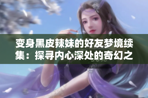 變身黑皮辣妹的好友夢境續(xù)集：探尋內(nèi)心深處的奇幻之旅