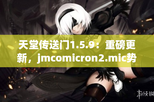 天堂傳送門1.5.9：重磅更新，jmcomicron2.mic勢力崛起