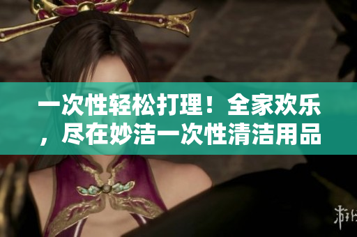 一次性輕松打理！全家歡樂，盡在妙潔一次性清潔用品
