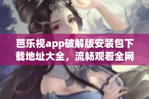 芭樂視app破解版安裝包下載地址大全，流暢觀看全網(wǎng)影視資源