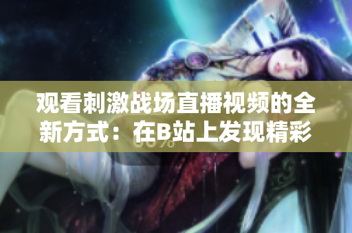 觀看刺激戰(zhàn)場直播視頻的全新方式：在B站上發(fā)現(xiàn)精彩實況！