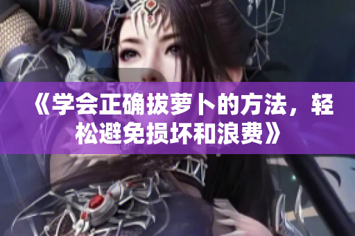 《學(xué)會正確拔蘿卜的方法，輕松避免損壞和浪費》