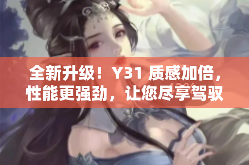 全新升級！Y31 質(zhì)感加倍，性能更強勁，讓您盡享駕馭樂趣！