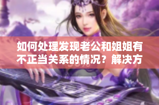 如何處理發(fā)現(xiàn)老公和姐姐有不正當關系的情況？解決方法一覽