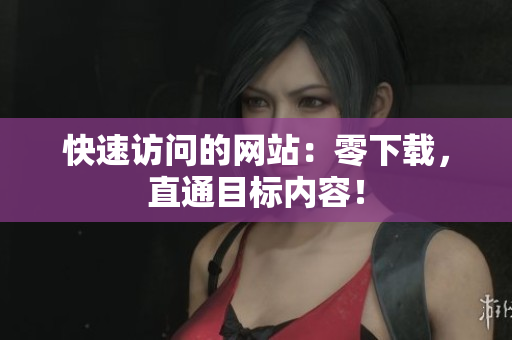 快速訪問的網(wǎng)站：零下載，直通目標(biāo)內(nèi)容！