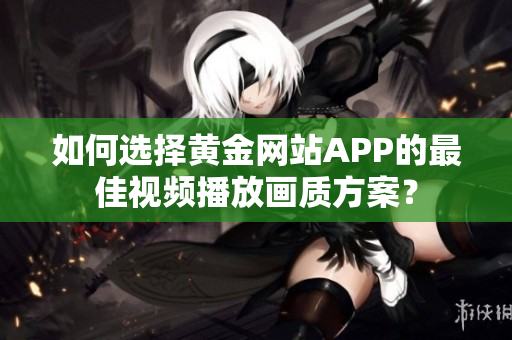 如何選擇黃金網(wǎng)站APP的最佳視頻播放畫質(zhì)方案？