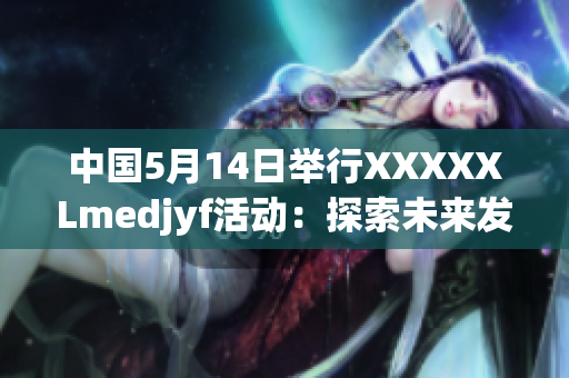 中國5月14日舉行XXXXXLmedjyf活動：探索未來發(fā)展路徑
