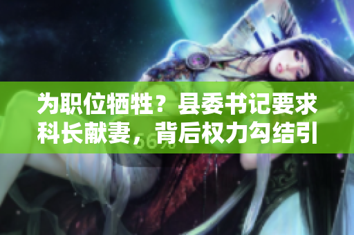 為職位犧牲？縣委書記要求科長獻妻，背后權(quán)力勾結(jié)引爭議